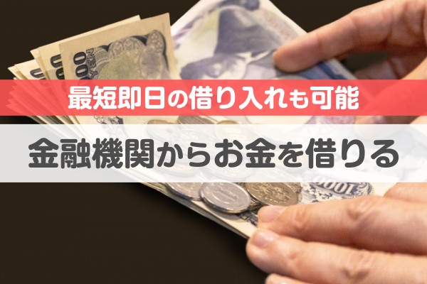 最短即日の借り入れも可能。金融機関からお金を借りる